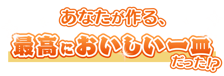あなたが作る、最高においしい一皿だった!?