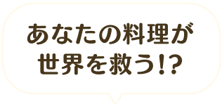 あなたの料理が世界を救う!?